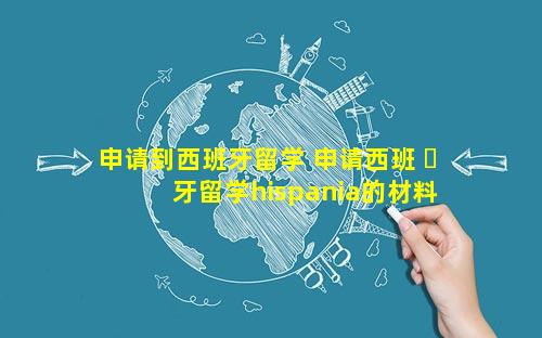 申请到西班牙留学 申请西班 ☘ 牙留学hispania的材料
